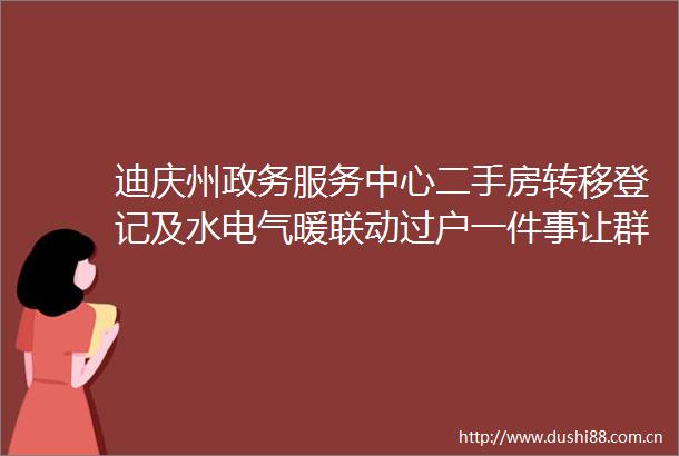 迪庆州政务服务中心二手房转移登记及水电气暖联动过户一件事让群众省心舒心