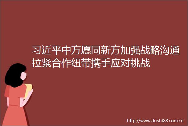 中方愿同新方加强战略沟通拉紧合作纽带携手应对挑战