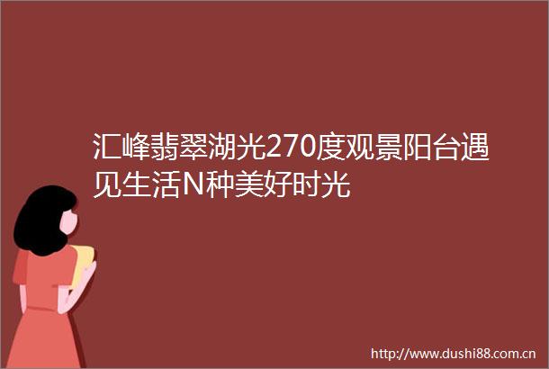 汇峰翡翠湖光270度观景阳台遇见生活N种美好时光