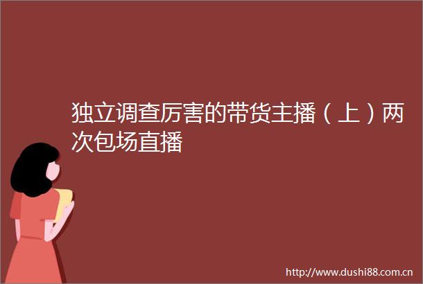 独立调查厉害的带货主播（上）两次包场直播