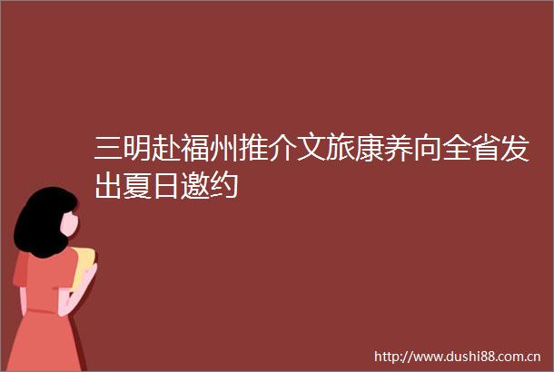 三明赴福州推介文旅康养向全省发出夏日邀约