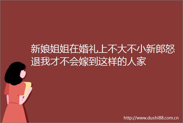 新娘姐姐在婚礼上不大不小新郎怒退我才不会嫁到这样的人家