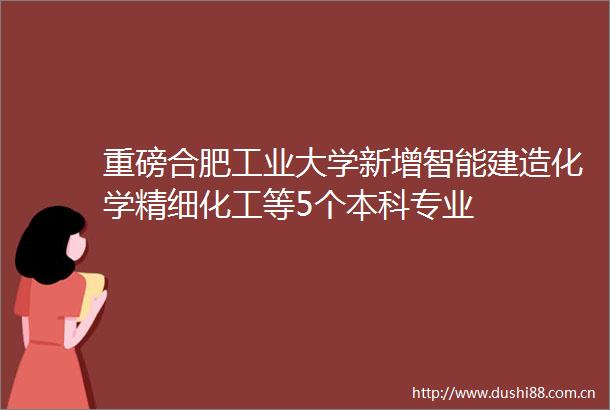 重磅合肥工业大学新增智能建造化学精细化工等5个本科专业