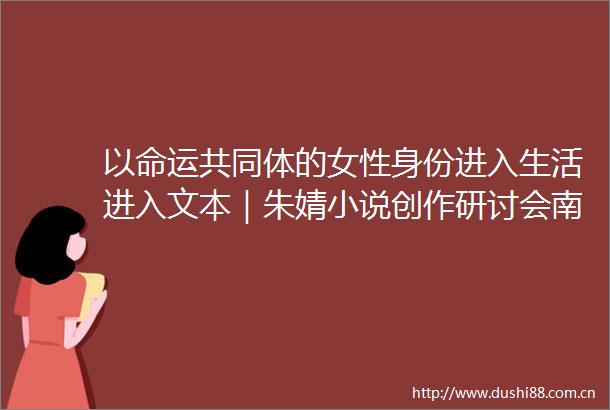 以命运共同体的女性身份进入生活进入文本｜朱婧小说创作研讨会南京举行