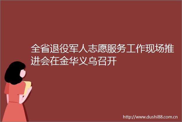 全省退役军人志愿服务工作现场推进会在金华义乌召开
