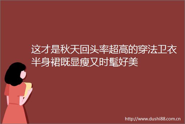 这才是秋天回头率超高的穿法卫衣半身裙既显瘦又时髦好美