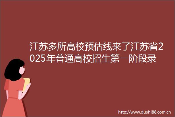江苏多所高校预估线来了江苏省2025年普通高校招生第一阶段录取控制分数线已经发布6月28日开始就可以填报志愿了