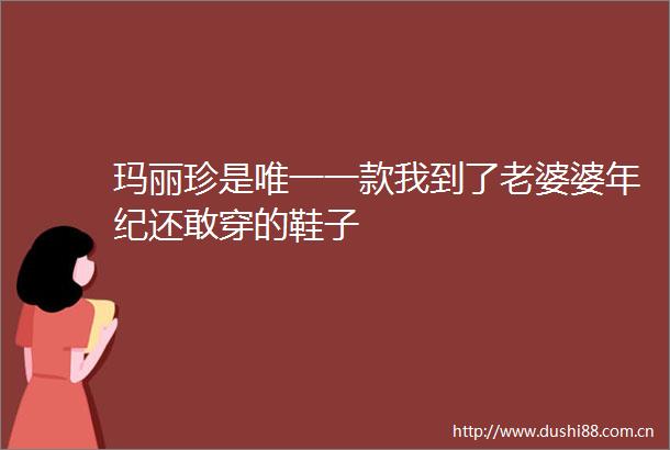 玛丽珍是唯一一款我到了老婆婆年纪还敢穿的鞋子