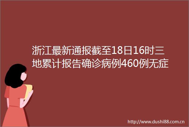 浙江最新通报截至18日16时三地累计报告确诊病例460例无症状感染者1例