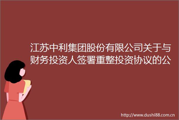 江苏中利集团股份有限公司关于与财务投资人签署重整投资协议的公告