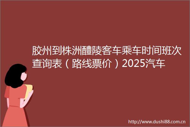 胶州到株洲醴陵客车乘车时间班次查询表（路线票价）2025汽车票