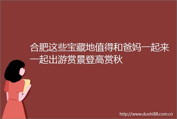 合肥这些宝藏地值得和爸妈一起来一起出游赏景登高赏秋