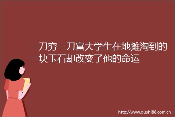 一刀穷一刀富大学生在地摊淘到的一块玉石却改变了他的命运