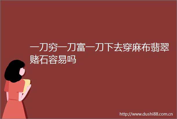 一刀穷一刀富一刀下去穿麻布翡翠赌石容易吗