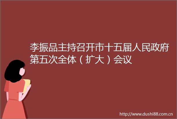 李振品主持召开市十五届第五次全体（扩大）会议