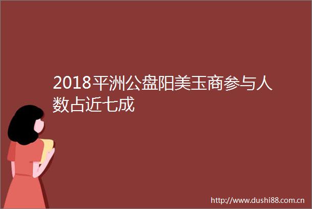 2018平洲公盘阳美玉商参与人数占近七成