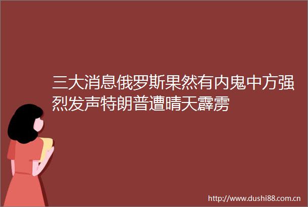 三大消息俄罗斯果然有内鬼中方强烈发声特朗普遭晴天霹雳