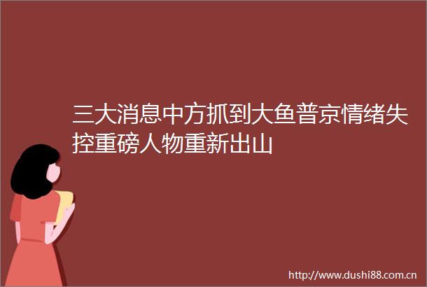 三大消息中方抓到大鱼普京情绪失控重磅人物重新出山