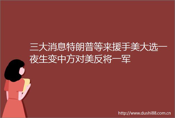 三大消息特朗普等来援手美大选一夜生变中方对美反将一军