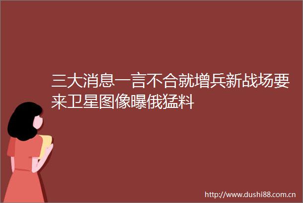三大消息一言不合就增兵新战场要来卫星图像曝俄猛料