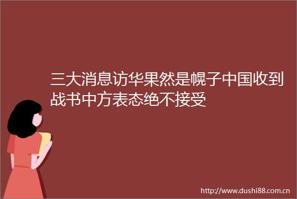 三大消息访华果然是幌子收到战书中方表态绝不接受