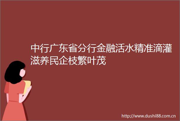 中行广东省分行金融活水精准滴灌滋养民企枝繁叶茂