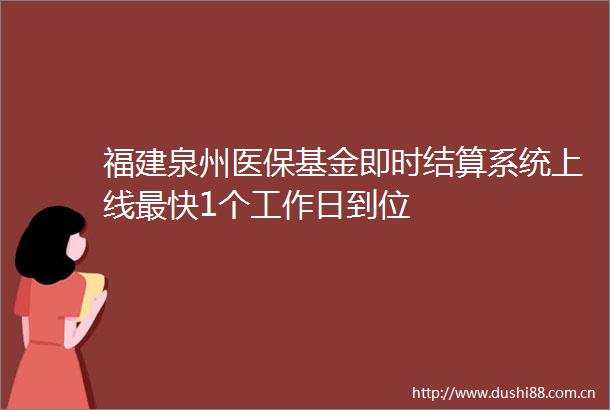 福建泉州医保基金即时结算系统上线最快1个工作日到位