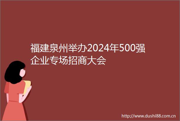 福建泉州举办2024年500强企业专场招商大会