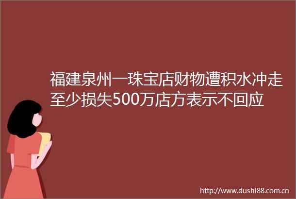 福建泉州一珠宝店财物遭积水冲走至少损失500万店方表示不回应网上质疑
