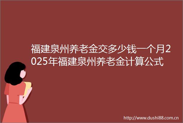 福建泉州养老金交多少钱一个月2025年福建泉州养老金计算公式最新（在线计算）