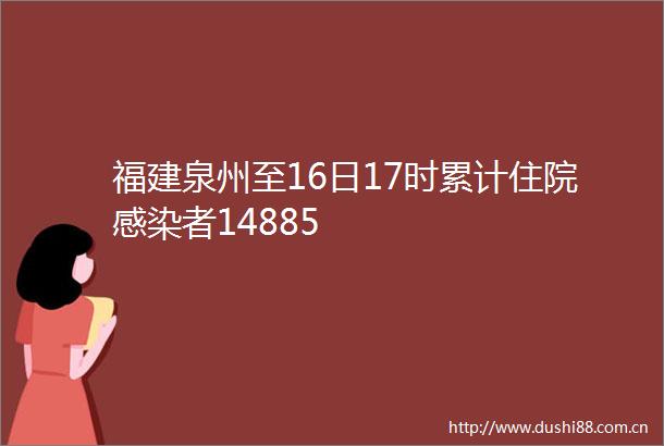 福建泉州至16日17时累计住院感染者14885