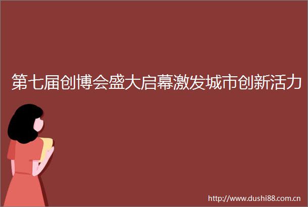 第七届创博会盛大启幕激发城市创新活力