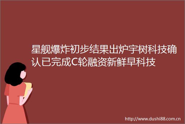 星舰初步结果出炉宇树科技确认已完成C轮融资新鲜早科技