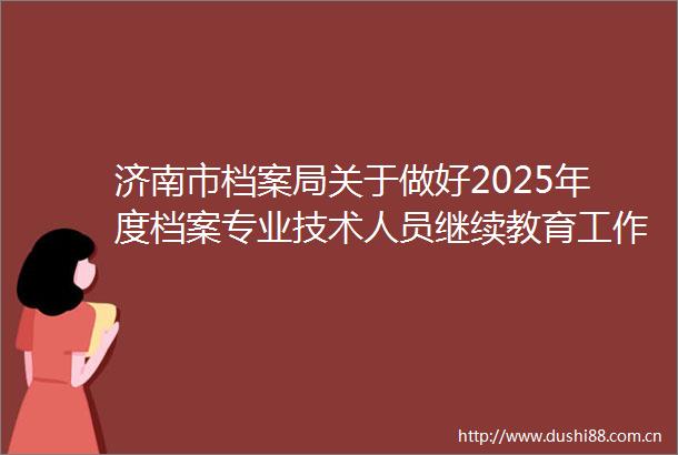 济南市档案局关于做好2025年度档案专业技术人员继续教育工作的通知