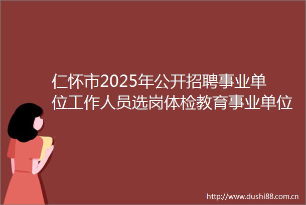仁怀市2025年公开招聘事业单位工作人员选岗体检教育事业单位2024年秋季面向全国公开招聘教师（人才引进）体检有关事宜的通知