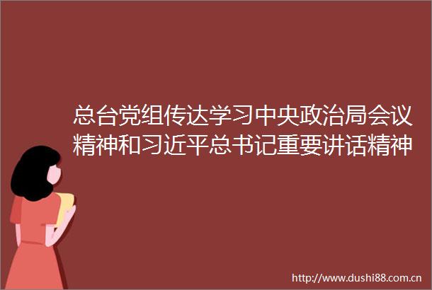 总台党组传达学习中央局会议精神和总书记重要讲话精神