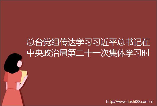 总台党组传达学习总书记在中央局第二十一次集体学习时的重要讲话精神