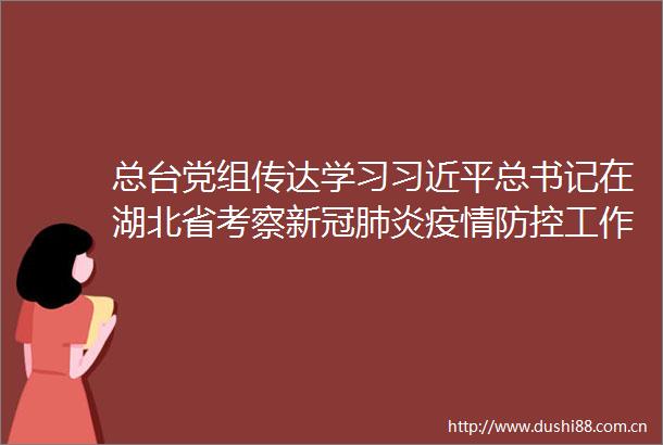 总台党组传达学习总书记在湖北省考察新冠肺炎疫情防控工作时的重要讲话精神