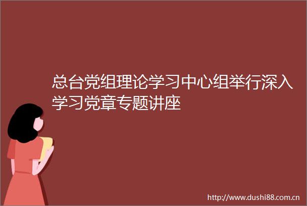 总台党组理论学习中心组举行深入学习党章专题讲座