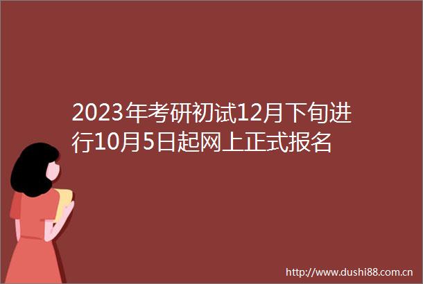 2023年考研初试12月下旬进行10月5日起网上正式报名