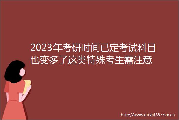 2023年考研时间已定考试科目也变多了这类特殊考生需注意