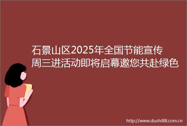 石景山区2025年全国节能宣传周三进活动即将启幕邀您共赴绿色之约