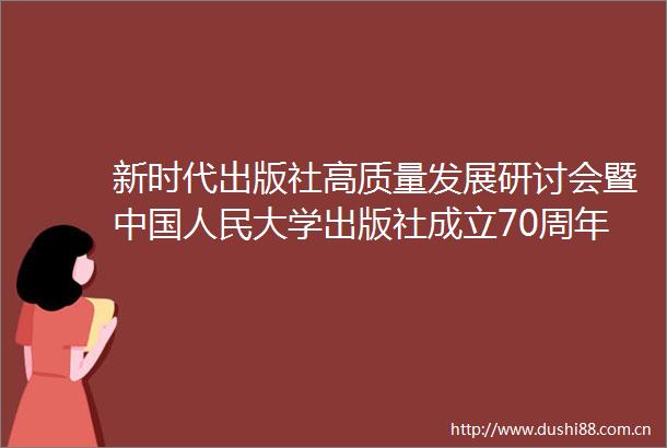新时代出版社高质量发展研讨会暨大学出版社成立70周年大会在京举行