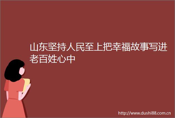 山东坚持至上把幸福故事写进老百姓心中