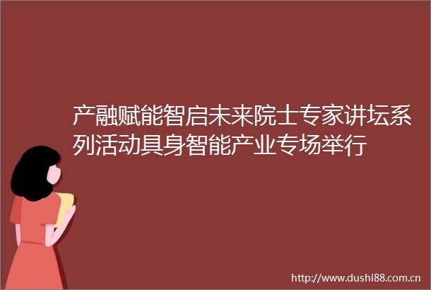产融赋能智启未来院士专家讲坛系列活动具身智能产业专场举行
