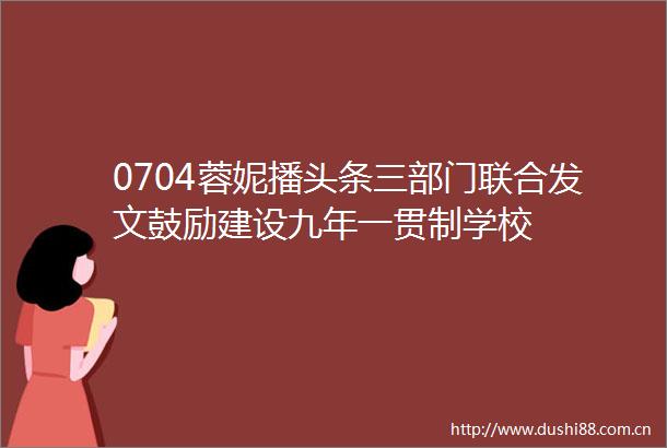 0704蓉妮播头条三部门联合发文鼓励建设九年一贯制学校