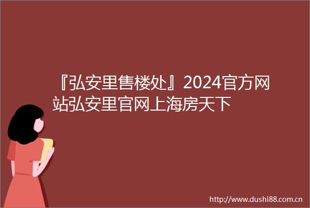 『弘安里售楼处』2024官方网站弘安里官网上海房天下