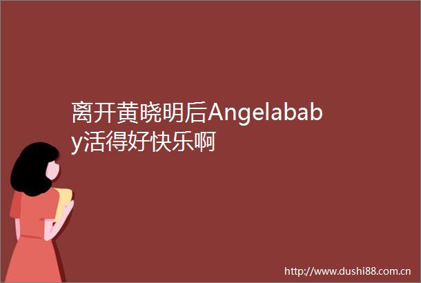 离开黄晓明后Angelababy活得好快乐啊