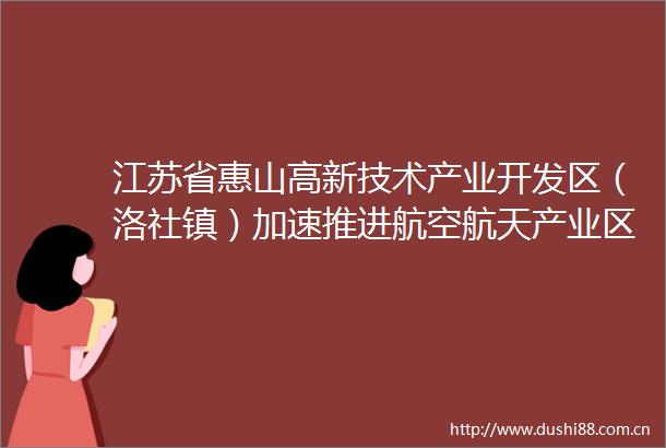 江苏省惠山高新技术产业开发区（洛社镇）加速推进航空航天产业区域协作
