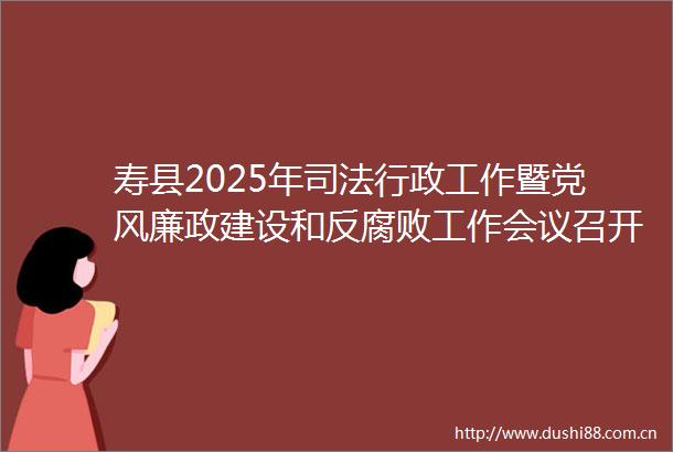 寿县2025年司法行政工作暨党风廉政建设和反工作会议召开